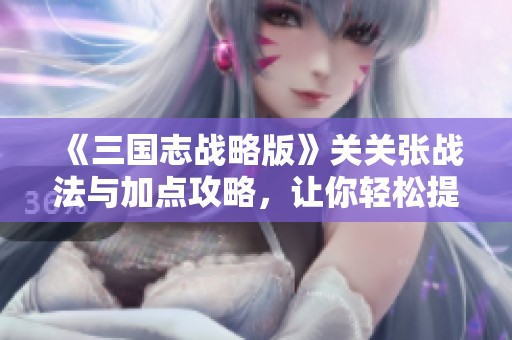 《三国志战略版》关关张战法与加点攻略，让你轻松提升战力技巧！