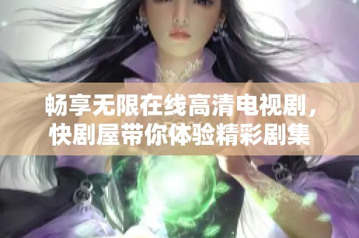 畅享无限在线高清电视剧，快剧屋带你体验精彩剧集
