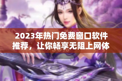 2023年热门免费窗口软件推荐，让你畅享无阻上网体验