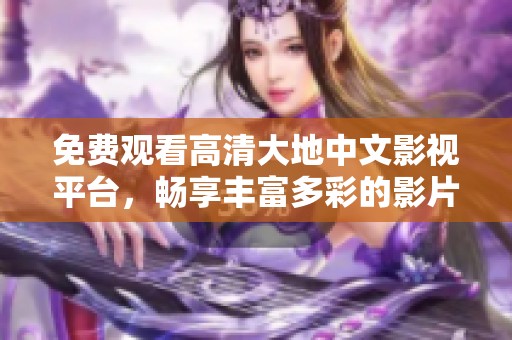 免费观看高清大地中文影视平台，畅享丰富多彩的影片体验