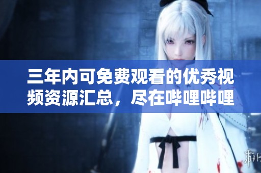 三年内可免费观看的优秀视频资源汇总，尽在哔哩哔哩平台