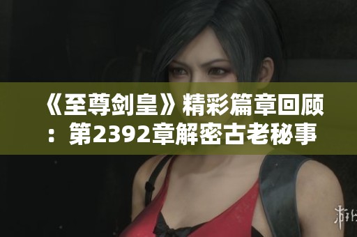 《至尊剑皇》精彩篇章回顾：第2392章解密古老秘事的震撼时刻
