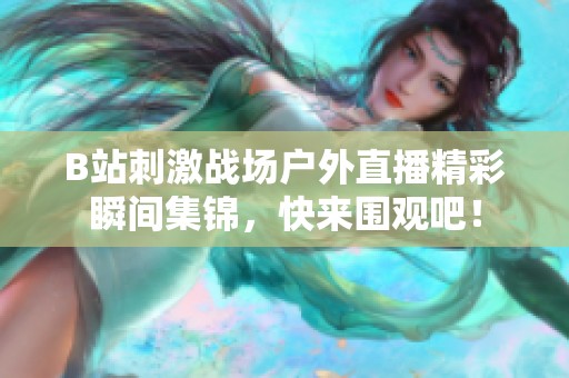 B站刺激战场户外直播精彩瞬间集锦，快来围观吧！