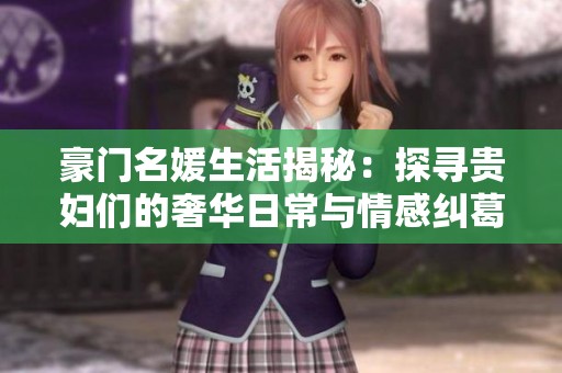 豪门名媛生活揭秘：探寻贵妇们的奢华日常与情感纠葛