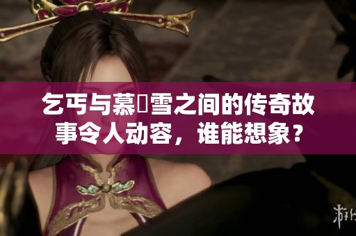 乞丐与慕葇雪之间的传奇故事令人动容，谁能想象？