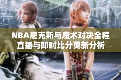 NBA尼克斯与魔术对决全程直播与即时比分更新分析