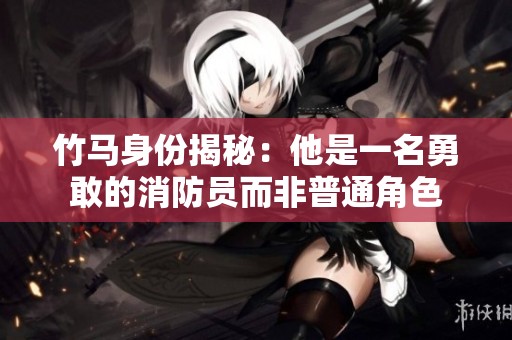 竹马身份揭秘：他是一名勇敢的消防员而非普通角色