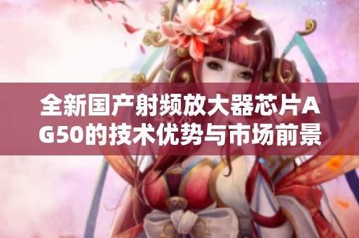 全新国产射频放大器芯片AG50的技术优势与市场前景分析