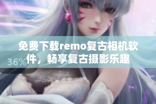 免费下载remo复古相机软件，畅享复古摄影乐趣