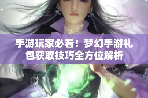 手游玩家必看！梦幻手游礼包获取技巧全方位解析