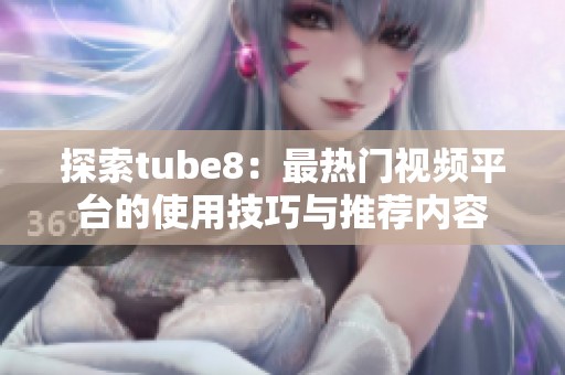 探索tube8：最热门视频平台的使用技巧与推荐内容