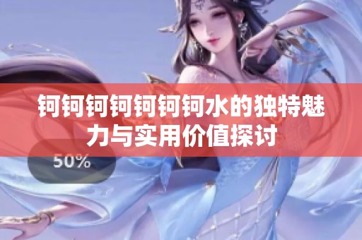 钶钶钶钶钶钶钶水的独特魅力与实用价值探讨