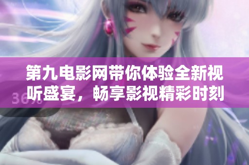 第九电影网带你体验全新视听盛宴，畅享影视精彩时刻