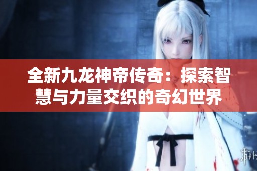 全新九龙神帝传奇：探索智慧与力量交织的奇幻世界