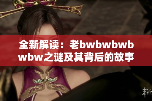 全新解读：老bwbwbwbwbw之谜及其背后的故事