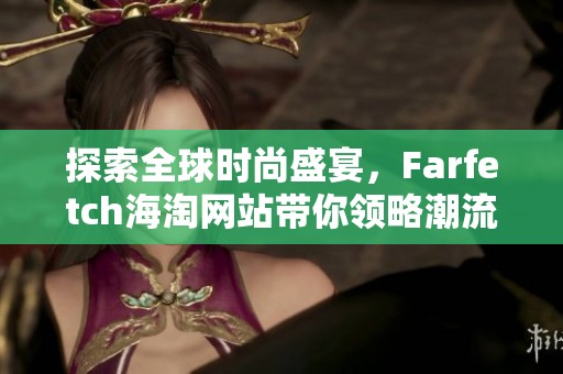 探索全球时尚盛宴，Farfetch海淘网站带你领略潮流新风尚