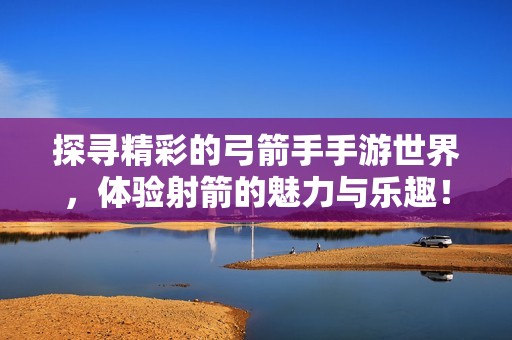 探寻精彩的弓箭手手游世界，体验射箭的魅力与乐趣！