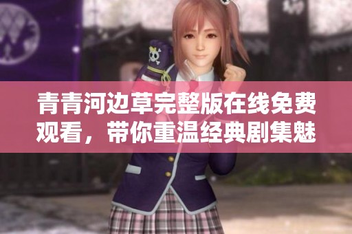 青青河边草完整版在线免费观看，带你重温经典剧集魅力