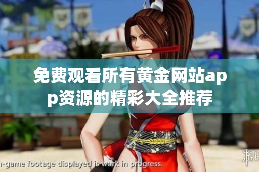 免费观看所有黄金网站app资源的精彩大全推荐