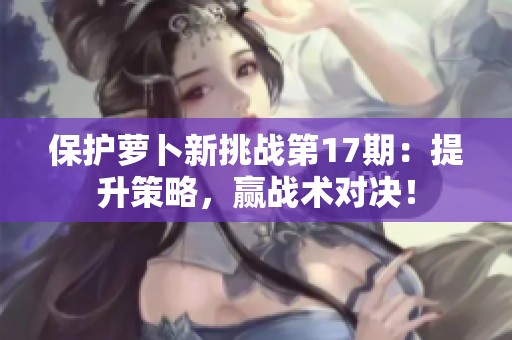 保护萝卜新挑战第17期：提升策略，赢战术对决！