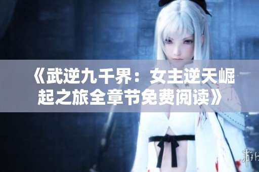 《武逆九千界：女主逆天崛起之旅全章节免费阅读》