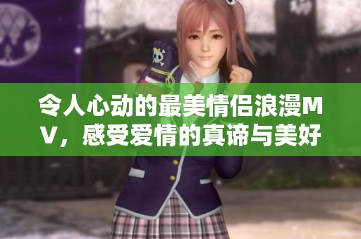 令人心动的最美情侣浪漫MV，感受爱情的真谛与美好