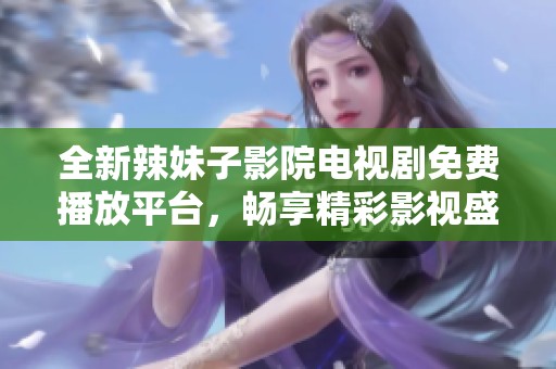 全新辣妹子影院电视剧免费播放平台，畅享精彩影视盛宴