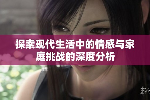 探索现代生活中的情感与家庭挑战的深度分析