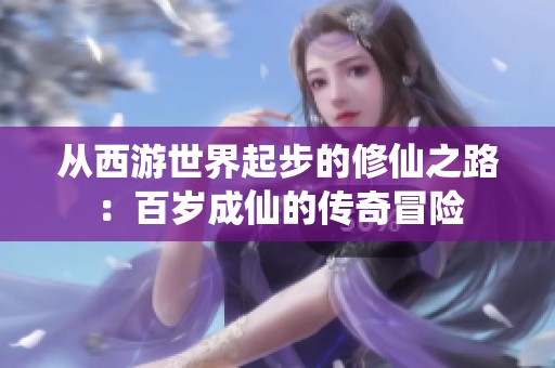 从西游世界起步的修仙之路：百岁成仙的传奇冒险