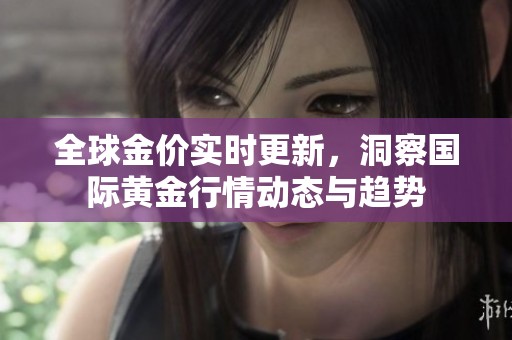 全球金价实时更新，洞察国际黄金行情动态与趋势