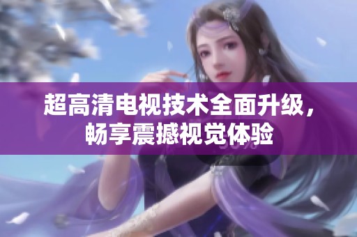 超高清电视技术全面升级，畅享震撼视觉体验