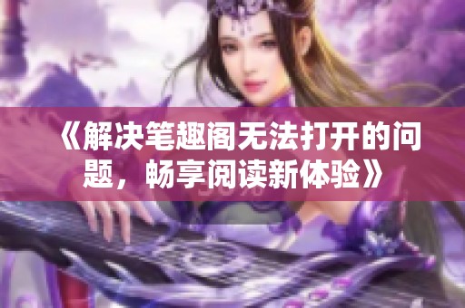 《解决笔趣阁无法打开的问题，畅享阅读新体验》