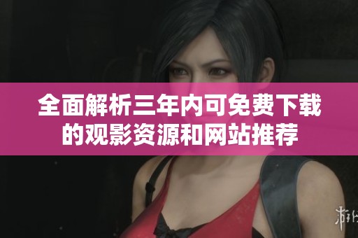 全面解析三年内可免费下载的观影资源和网站推荐