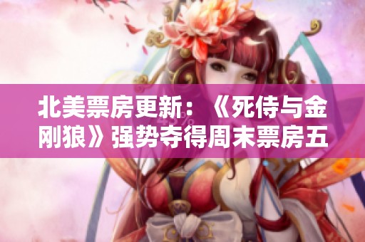 北美票房更新：《死侍与金刚狼》强势夺得周末票房五连冠