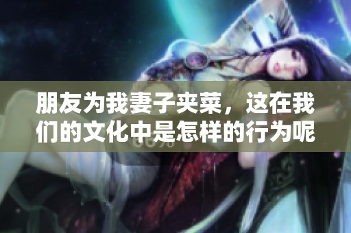 朋友为我妻子夹菜，这在我们的文化中是怎样的行为呢