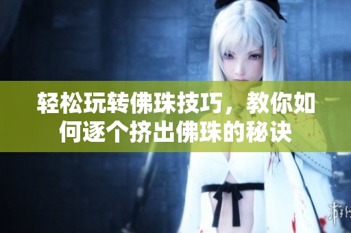 轻松玩转佛珠技巧，教你如何逐个挤出佛珠的秘诀