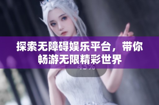 探索无障碍娱乐平台，带你畅游无限精彩世界