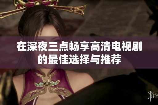 在深夜三点畅享高清电视剧的最佳选择与推荐