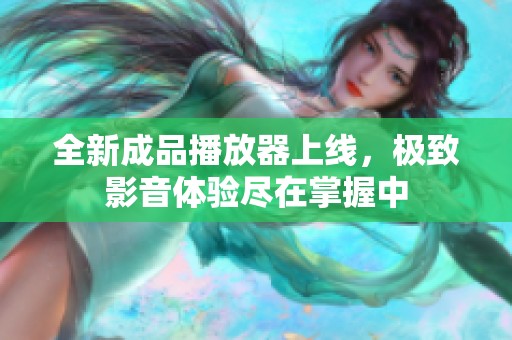 全新成品播放器上线，极致影音体验尽在掌握中