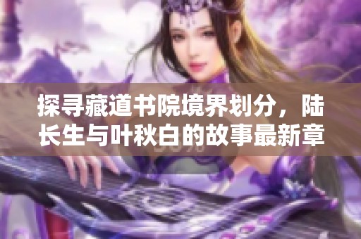 探寻藏道书院境界划分，陆长生与叶秋白的故事最新章节免费阅读