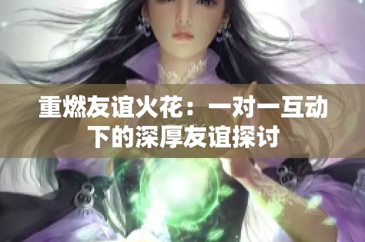 重燃友谊火花：一对一互动下的深厚友谊探讨