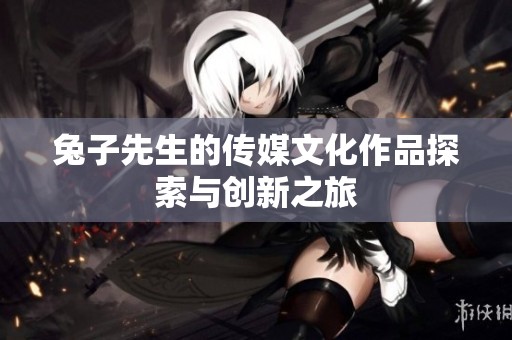 兔子先生的传媒文化作品探索与创新之旅