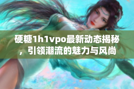 硬糖1h1vpo最新动态揭秘，引领潮流的魅力与风尚