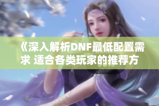 《深入解析DNF最低配置需求 适合各类玩家的推荐方案》