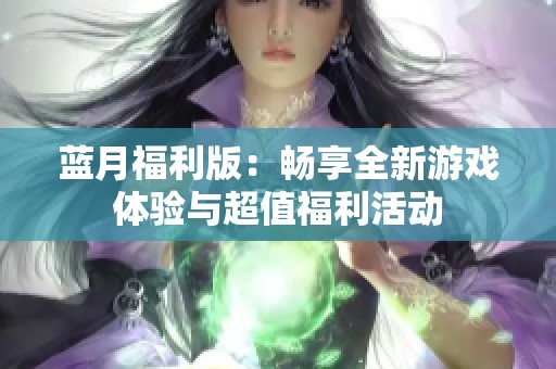 蓝月福利版：畅享全新游戏体验与超值福利活动