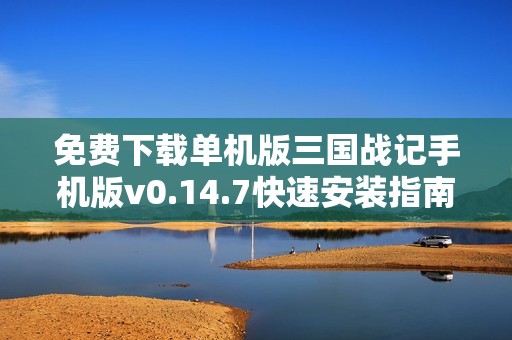 免费下载单机版三国战记手机版v0.14.7快速安装指南