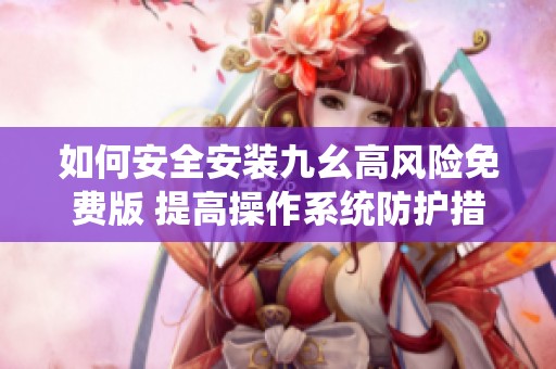 如何安全安装九幺高风险免费版 提高操作系统防护措施