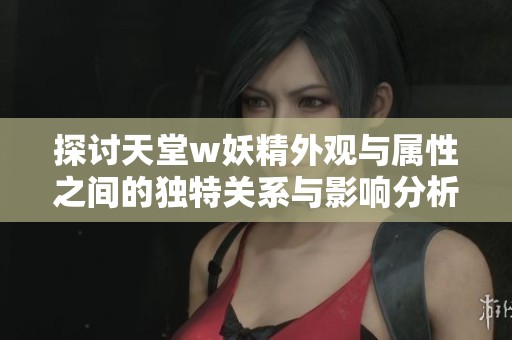 探讨天堂w妖精外观与属性之间的独特关系与影响分析