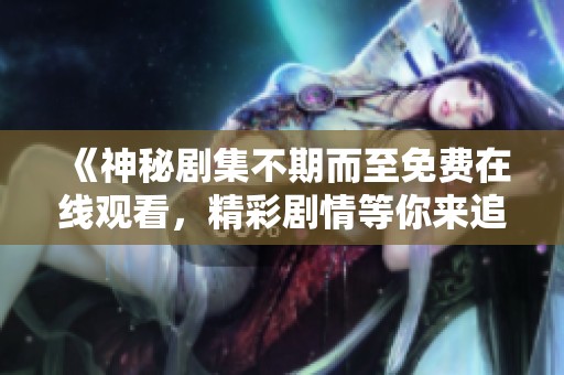 《神秘剧集不期而至免费在线观看，精彩剧情等你来追》