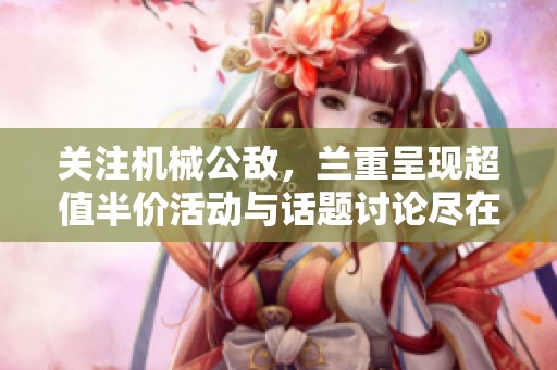 关注机械公敌，兰重呈现超值半价活动与话题讨论尽在本周免单专区